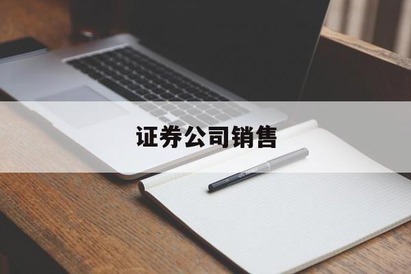证券公司销售(证券公司销售主要做什么)